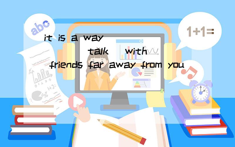 it is a way _____（talk) with friends far away from you