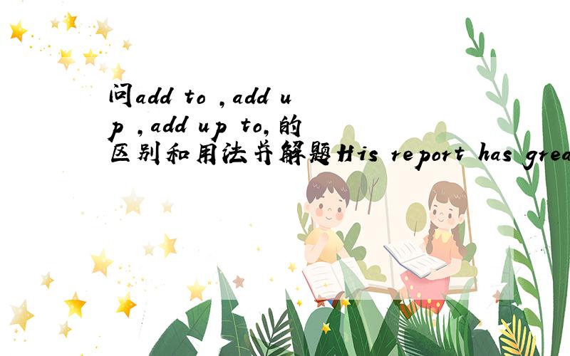 问add to ,add up ,add up to,的区别和用法并解题His report has greatly __our knowledge of the subject.