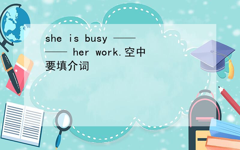 she is busy ———— her work.空中要填介词