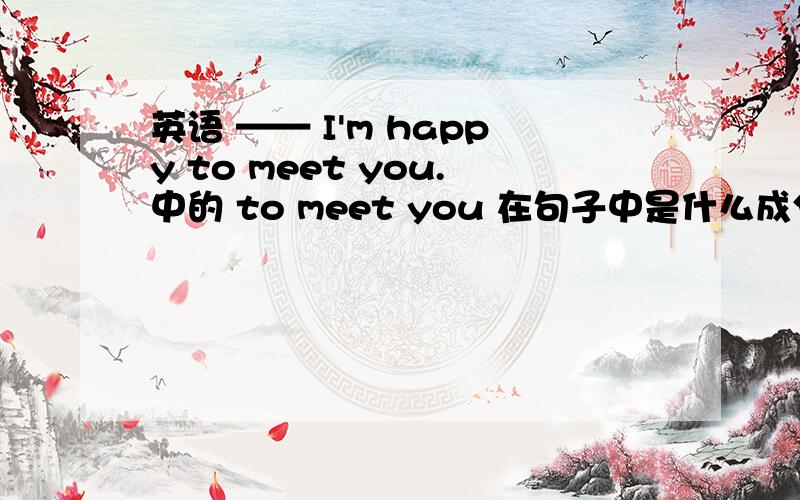 英语 —— I'm happy to meet you.中的 to meet you 在句子中是什么成分的呢?