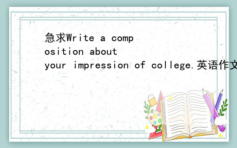 急求Write a composition about your impression of college.英语作文