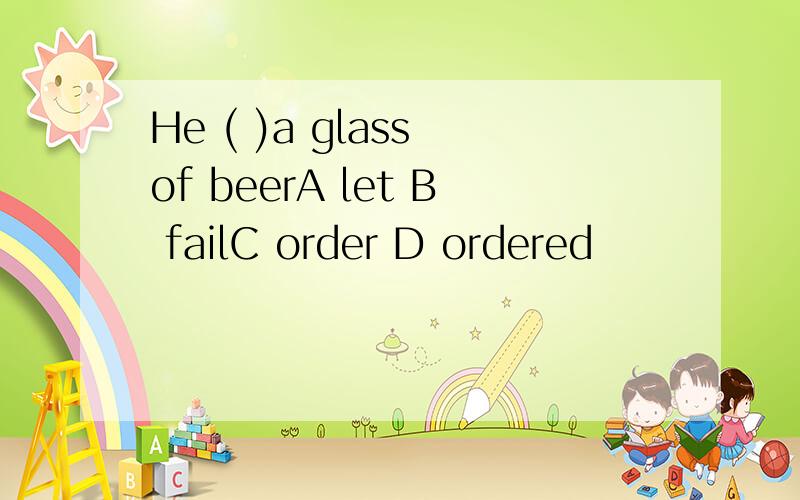 He ( )a glass of beerA let B failC order D ordered