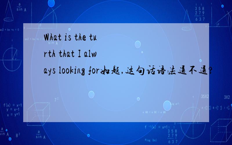 What is the turth that I always looking for如题,这句话语法通不通?