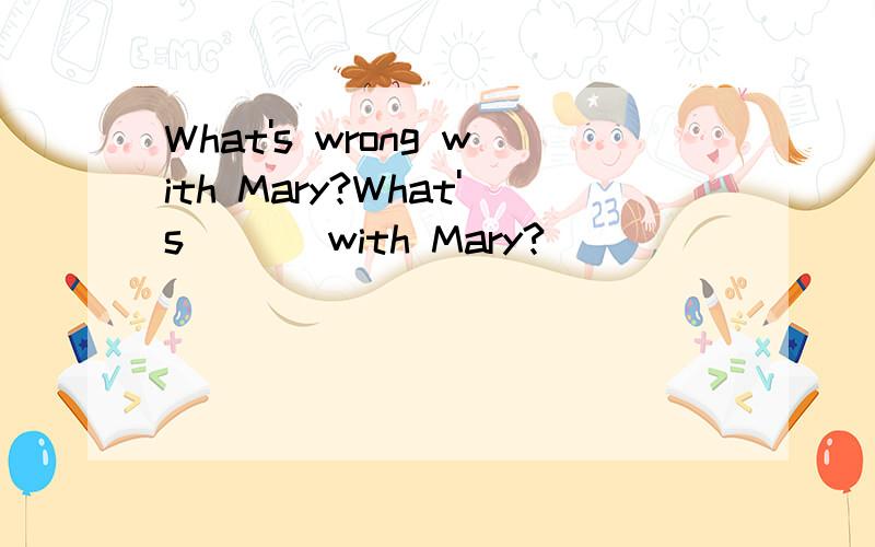 What's wrong with Mary?What's _ _ with Mary?