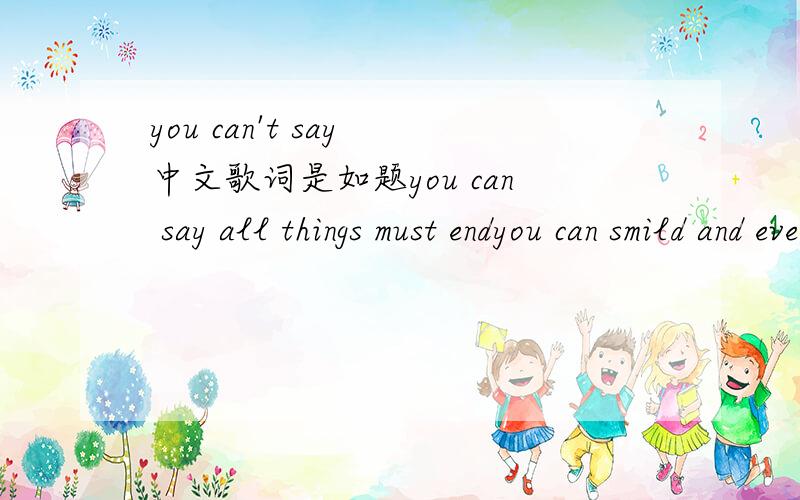 you can't say 中文歌词是如题you can say all things must endyou can smild and even pretendand you can turn and walk away so easilybut you can't say ,you don't love me anymoreyou can dream of what might have beenyou can cry for what won't pass a