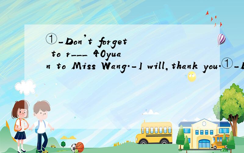 ①-Don't forget to r___ 40yuan to Miss Wang.-I will,thank you.①-Don't forget to r___ 40yuan to Miss Wang.-I will,thank you.②Jane likes swimming and she does well ___ it.③It time __ us __ have a rest.④她正在给妈妈写信.She is __ __ her