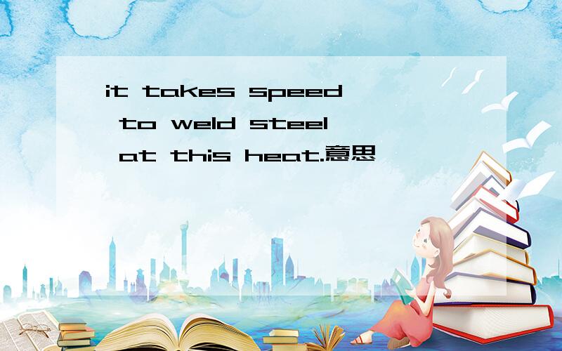 it takes speed to weld steel at this heat.意思