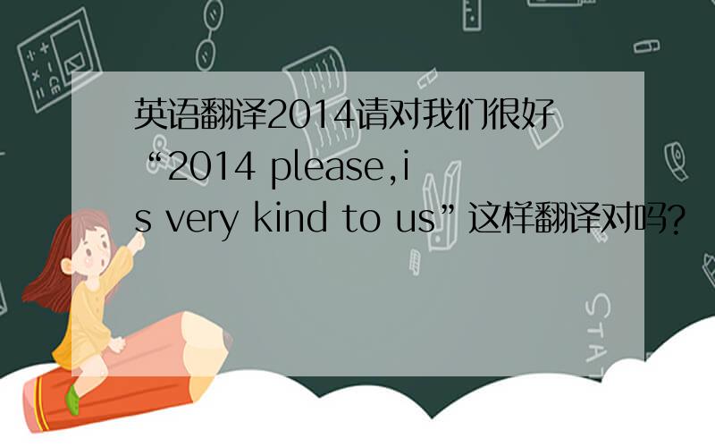 英语翻译2014请对我们很好“2014 please,is very kind to us”这样翻译对吗?
