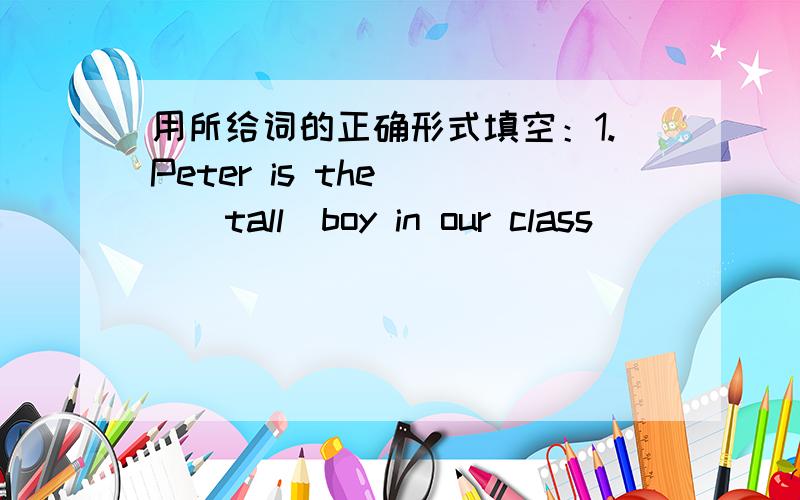 用所给词的正确形式填空：1.Peter is the___(tall)boy in our class