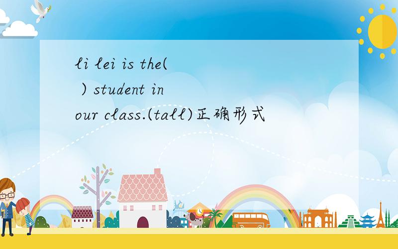 li lei is the( ) student in our class.(tall)正确形式