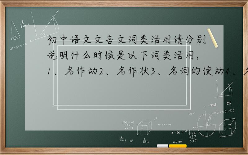 初中语文文言文词类活用请分别说明什么时候是以下词类活用：1、名作动2、名作状3、名词的使动4、名词的意动5、动作名6、动词的使动7、形作名8、形作动9、形容词的使动10、形容词的意