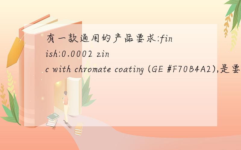 有一款通用的产品要求:finish:0.0002 zinc with chromate coating (GE #F70B4A2),是要求环保镀锌吗?