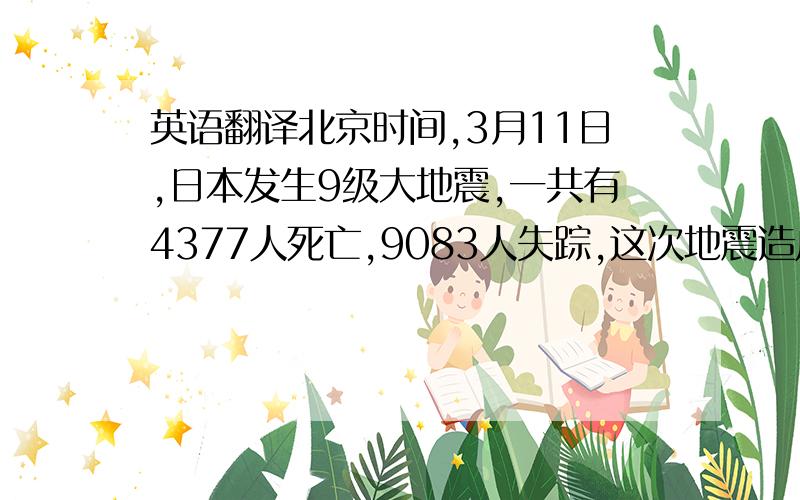 英语翻译北京时间,3月11日,日本发生9级大地震,一共有4377人死亡,9083人失踪,这次地震造成巨大人员伤亡,并且导致了福岛核电站发生泄漏,也引发了海啸.目前日本正在开展大方面的救援工作,很
