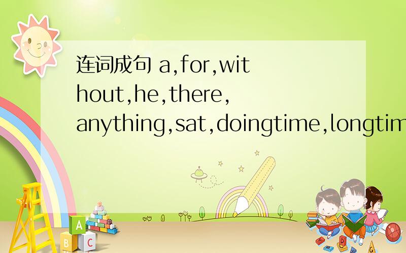 连词成句 a,for,without,he,there,anything,sat,doingtime,longtime，long