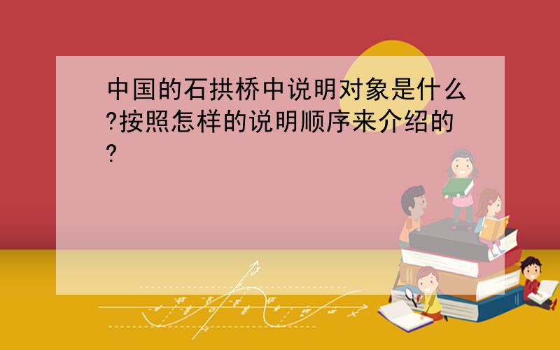 中国的石拱桥中说明对象是什么?按照怎样的说明顺序来介绍的?
