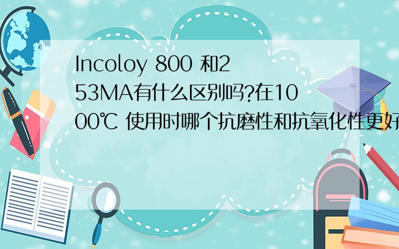 Incoloy 800 和253MA有什么区别吗?在1000℃ 使用时哪个抗磨性和抗氧化性更好?