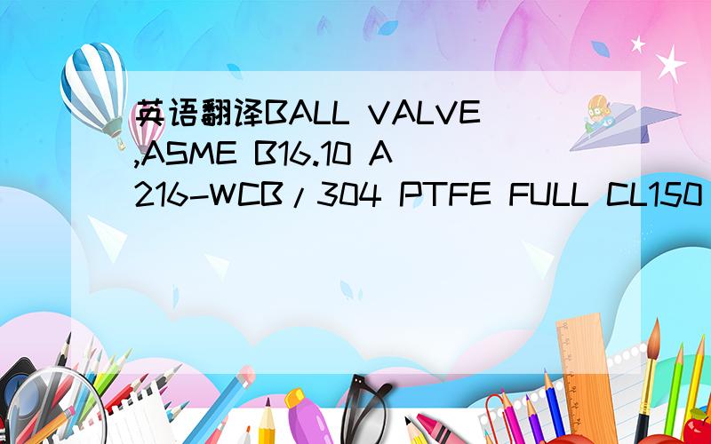 英语翻译BALL VALVE,ASME B16.10 A216-WCB/304 PTFE FULL CL150 RF这是韩国人给我公司的询价单,