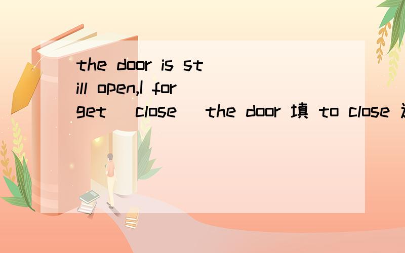 the door is still open,I forget (close) the door 填 to close 还是 closing