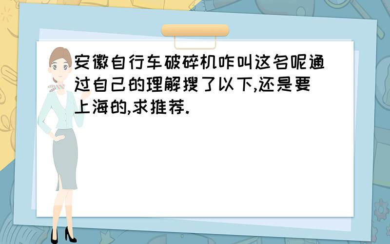 安徽自行车破碎机咋叫这名呢通过自己的理解搜了以下,还是要上海的,求推荐.