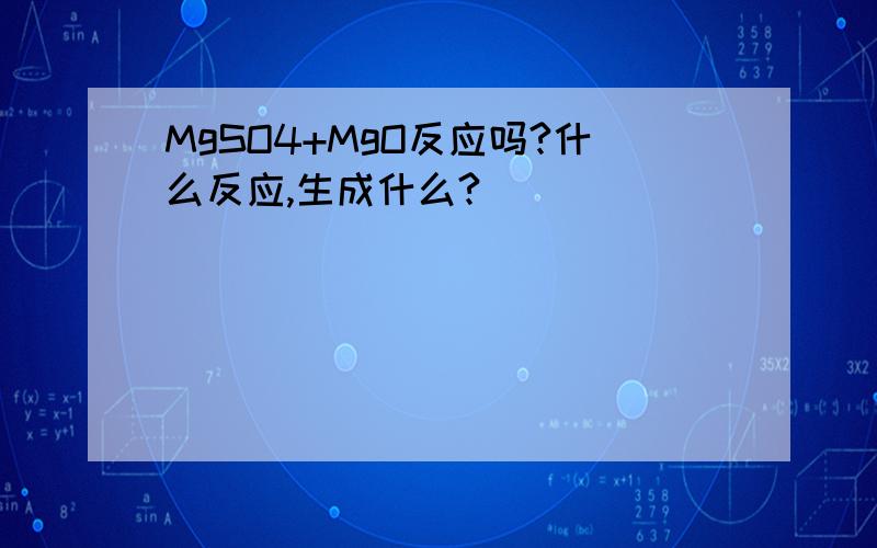 MgSO4+MgO反应吗?什么反应,生成什么?