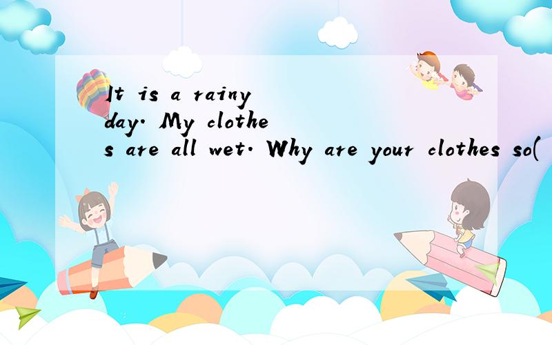 It is a rainy day. My clothes are all wet. Why are your clothes so( )