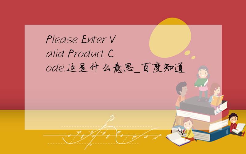 Please Enter Valid Product Code.这是什么意思_百度知道