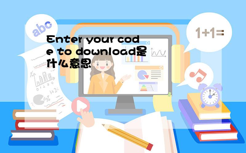 Enter your code to download是什么意思