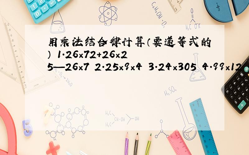 用乘法结合律计算（要递等式的） 1.26×72+26×25—26×7 2.25×9×4 3.24×305 4.99×12 5.4500×63+455.4500×63+45×3700