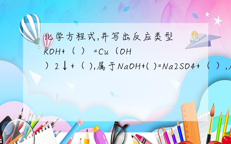 化学方程式,并写出反应类型 KOH+（ ） =Cu（OH）2↓+（ ),属于NaOH+( )=Na2SO4+（ ）,属于（ ）反应KOH+（ ） =Cu（OH）2↓+（ ),属于（ ）反应FeCl3+（ ）=NaCl+（ ）,属于（ ）反应MgCl2+（ ）=NaCl+（ ）,属