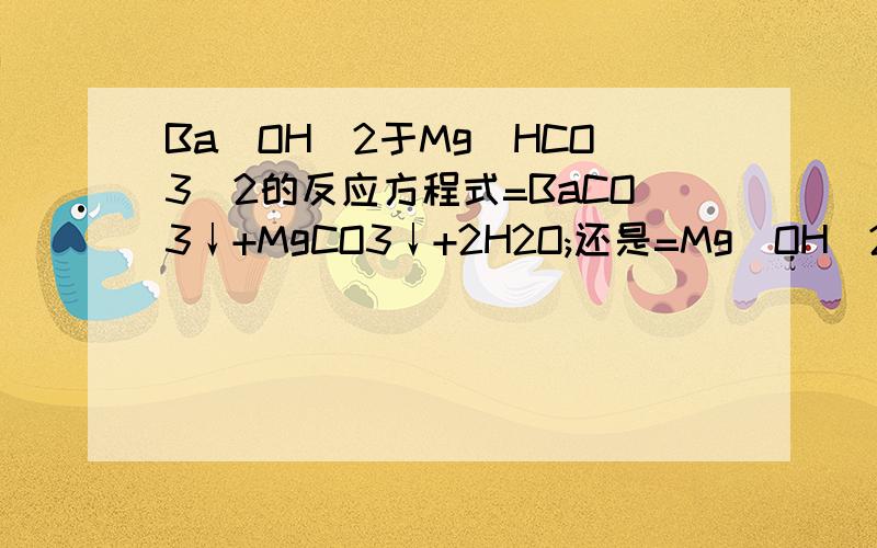 Ba(OH)2于Mg(HCO3)2的反应方程式=BaCO3↓+MgCO3↓+2H2O;还是=Mg(OH)2↓+BaCO3↓+2H2O;