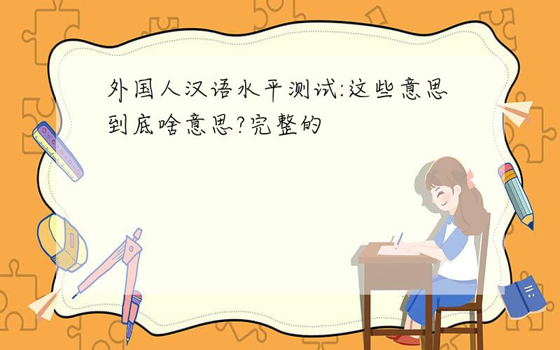 外国人汉语水平测试:这些意思到底啥意思?完整的