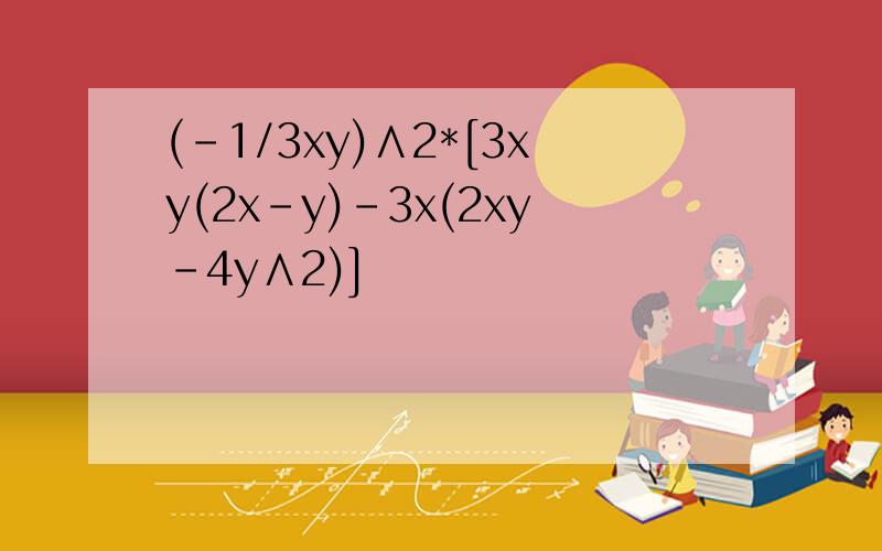 (-1/3xy)∧2*[3xy(2x-y)-3x(2xy-4y∧2)]