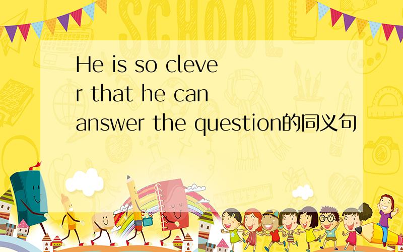 He is so clever that he can answer the question的同义句