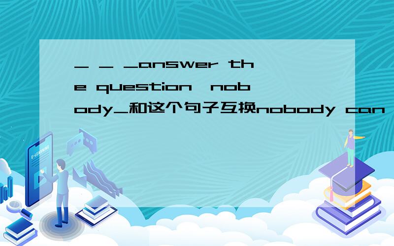 _ _ _answer the question,nobody_和这个句子互换nobody can answer the question except him.应该填什么?