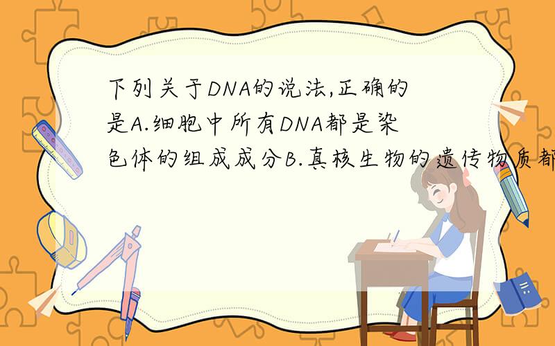下列关于DNA的说法,正确的是A.细胞中所有DNA都是染色体的组成成分B.真核生物的遗传物质都是DNA,病毒的遗传物质都是RNAC.真核细胞中的细胞核、叶绿体和线粒体中都含有遗传物质DNAD.原核细胞
