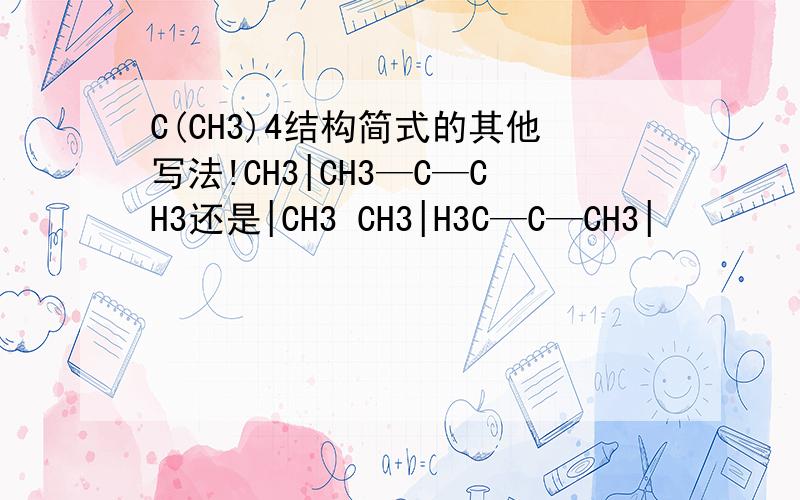 C(CH3)4结构简式的其他写法!CH3|CH3—C—CH3还是|CH3 CH3|H3C—C—CH3|