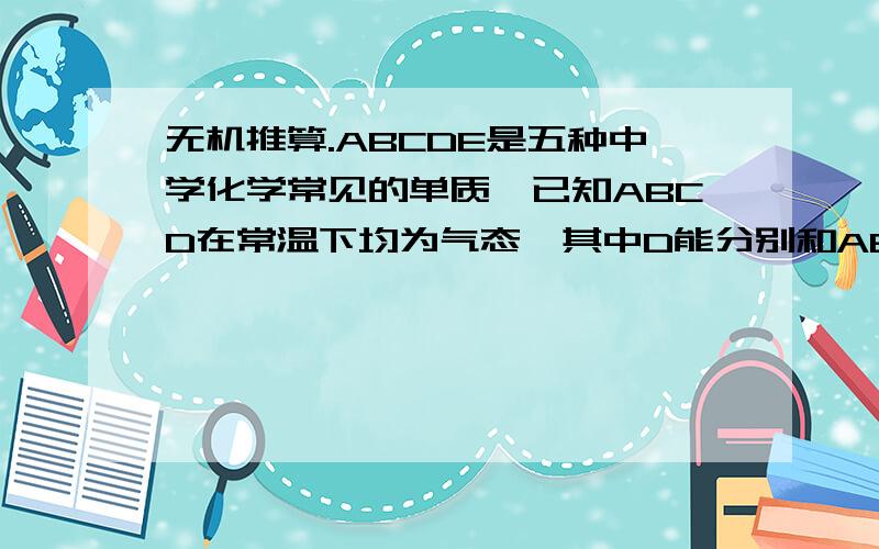 无机推算.ABCDE是五种中学化学常见的单质,已知ABCD在常温下均为气态,其中D能分别和ABC在一定条件下两两化合,生成XYZ,A与BC均不能直接化合（这貌似是06四川卷的一道题,图我手机弄不出来）…