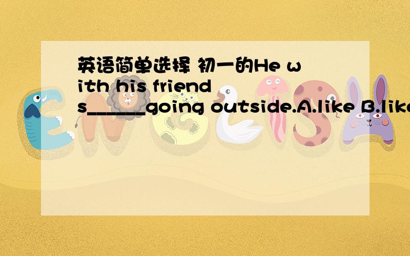 英语简单选择 初一的He with his friends______going outside.A.like B.likes C.love D.liking