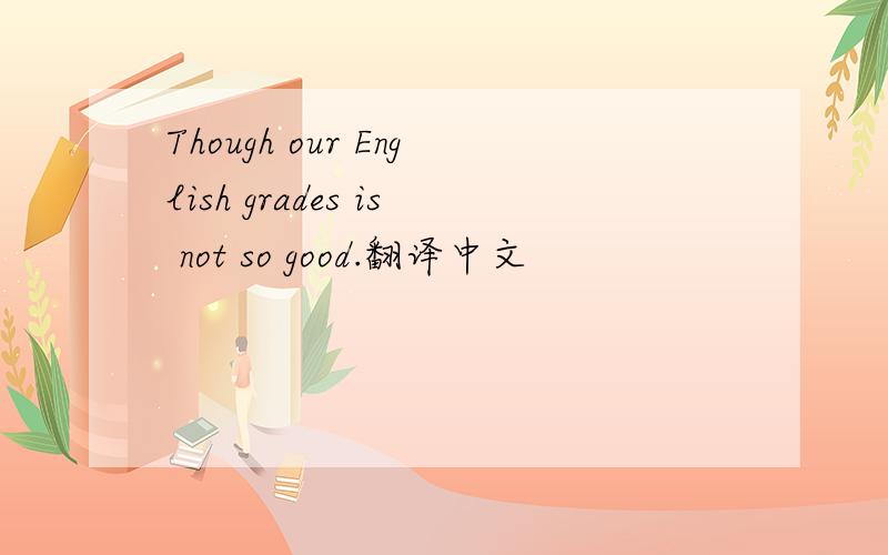 Though our English grades is not so good.翻译中文