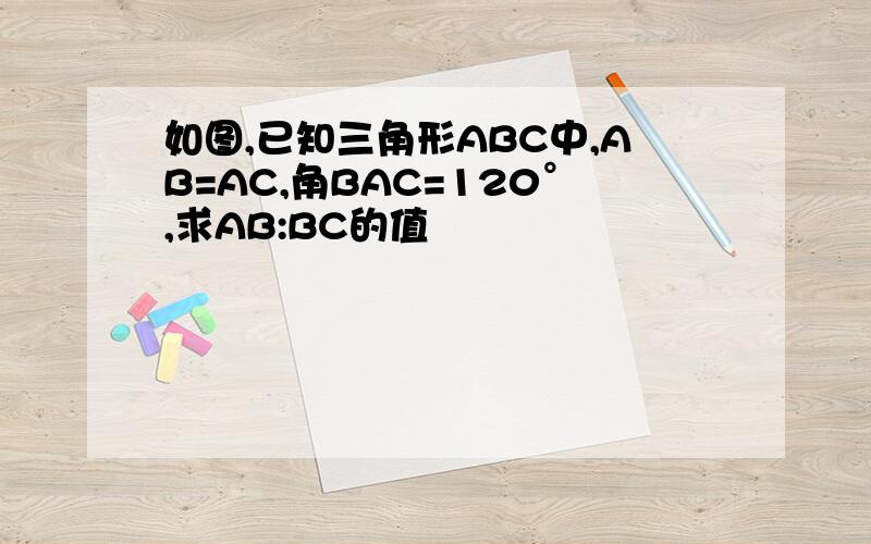 如图,已知三角形ABC中,AB=AC,角BAC=120°,求AB:BC的值