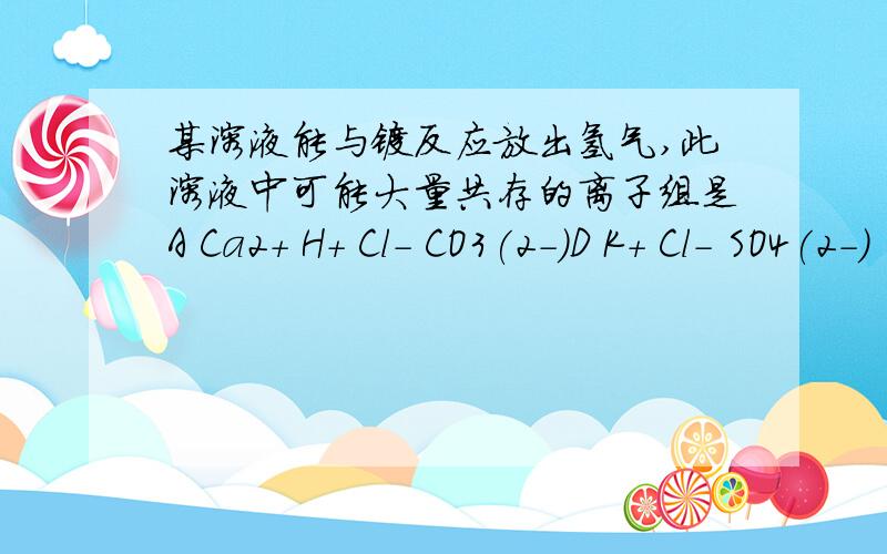 某溶液能与镁反应放出氢气,此溶液中可能大量共存的离子组是A Ca2+ H+ Cl- CO3(2-)D K+ Cl- SO4(2-) [Al(OH)4]-C K+ OH- SO3(2-) MnO4(-)D H+ Al3+ Mg2+ Cl-