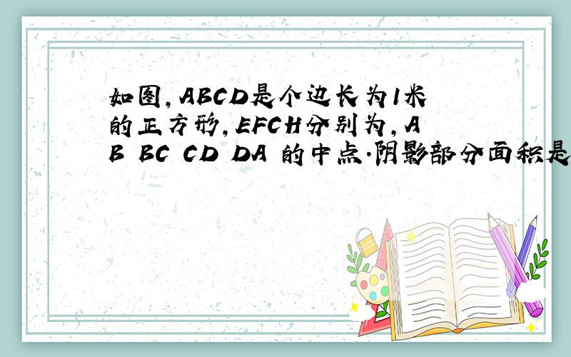如图,ABCD是个边长为1米的正方形,EFCH分别为,AB BC CD DA 的中点.阴影部分面积是多少?
