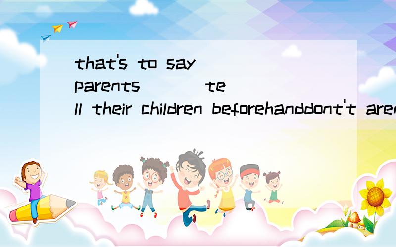 that's to say parents ( ) tell their children beforehanddont't aren't