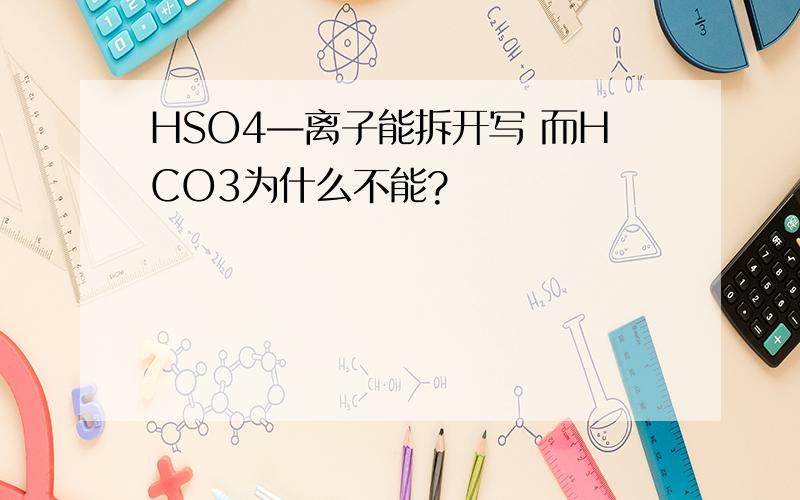 HSO4—离子能拆开写 而HCO3为什么不能?