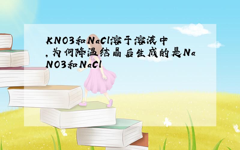 KNO3和NaCl溶于溶液中,为何降温结晶后生成的是NaNO3和NaCl
