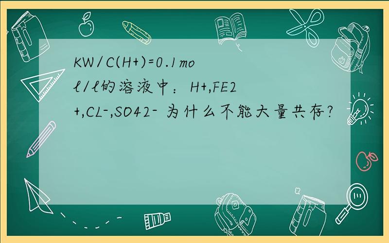 KW/C(H+)=0.1mol/l的溶液中：H+,FE2+,CL-,SO42- 为什么不能大量共存?