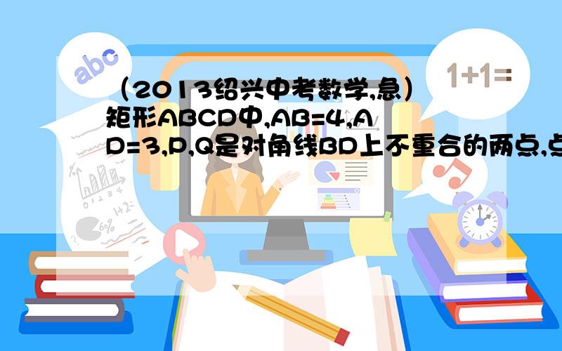 （2013绍兴中考数学,急）矩形ABCD中,AB=4,AD=3,P,Q是对角线BD上不重合的两点,点P关于直线AD,AB的矩形ABCD中,AB=4,AD=3,P,Q是对角线BD上不重合的两点,点P关于直线AD,AB的对称点分别是点E,F,点Q关于直线BC,