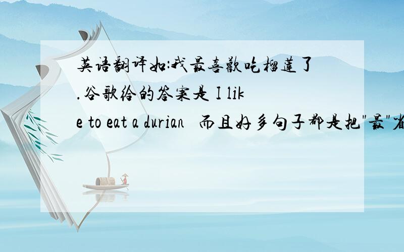 英语翻译如:我最喜欢吃榴莲了.谷歌给的答案是 I like to eat a durian 囧而且好多句子都是把