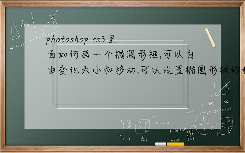 photoshop cs3里面如何画一个椭圆形框,可以自由变化大小和移动,可以设置椭圆形框的粗细,