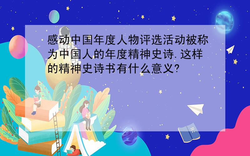 感动中国年度人物评选活动被称为中国人的年度精神史诗.这样的精神史诗书有什么意义?